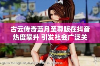 古云传奇蓝月至尊版在抖音热度攀升 引发社会广泛关注与讨论