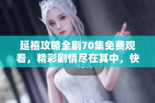 延禧攻略全剧70集免费观看，精彩剧情尽在其中，快来一起观看吧