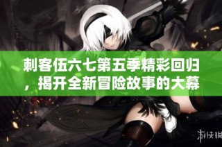刺客伍六七第五季精彩回归，揭开全新冒险故事的大幕