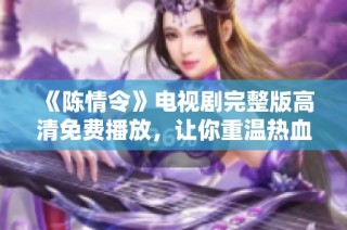 《陈情令》电视剧完整版高清免费播放，让你重温热血江湖的精彩时刻