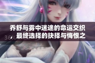 乔舒与雾中迷途的命运交织，最终选择的抉择与悔恨之路