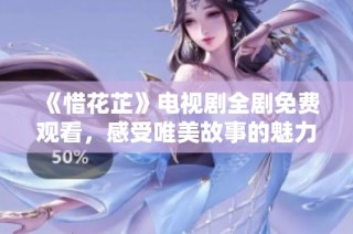 《惜花芷》电视剧全剧免费观看，感受唯美故事的魅力与情感