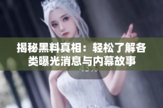 揭秘黑料真相：轻松了解各类曝光消息与内幕故事