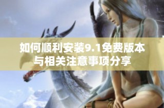 如何顺利安装9.1免费版本与相关注意事项分享