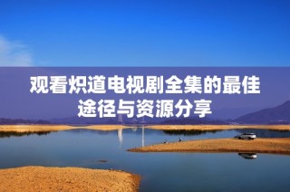 观看炽道电视剧全集的最佳途径与资源分享