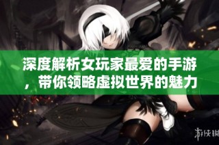 深度解析女玩家最爱的手游，带你领略虚拟世界的魅力与乐趣