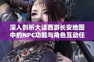 深入剖析大话西游长安地图中的NPC功能与角色互动任务探秘