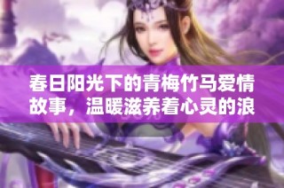 春日阳光下的青梅竹马爱情故事，温暖滋养着心灵的浪漫旅程