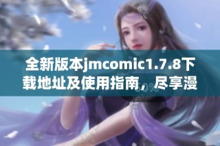 全新版本jmcomic1.7.8下载地址及使用指南，尽享漫画世界的精彩体验