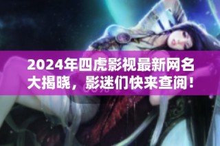 2024年四虎影视最新网名大揭晓，影迷们快来查阅！