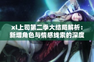 xl上司第二季大结局解析：新增角色与情感线索的深度探讨