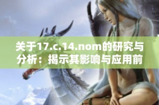 关于17.c.14.nom的研究与分析：揭示其影响与应用前景的深入探讨