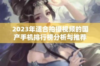 2023年适合拍摄视频的国产手机排行榜分析与推荐