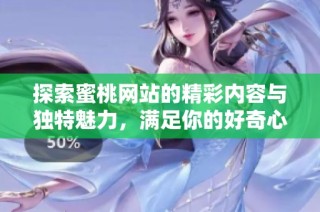 探索蜜桃网站的精彩内容与独特魅力，满足你的好奇心