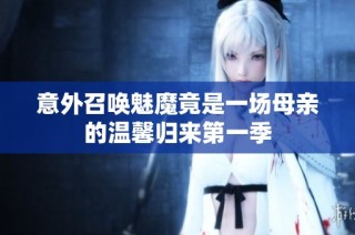 意外召唤魅魔竟是一场母亲的温馨归来第一季