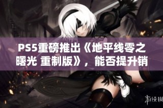 PS5重磅推出《地平线零之曙光 重制版》，能否提升销量？
