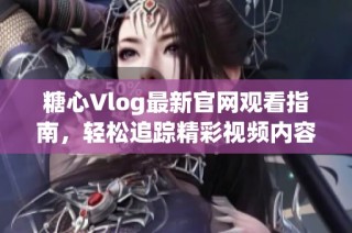 糖心Vlog最新官网观看指南，轻松追踪精彩视频内容