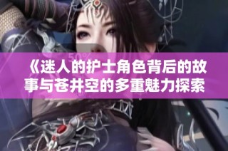 《迷人的护士角色背后的故事与苍井空的多重魅力探索》
