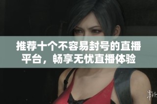 推荐十个不容易封号的直播平台，畅享无忧直播体验