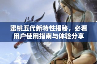 蜜桃五代新特性揭秘，必看用户使用指南与体验分享