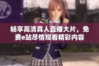 畅享高清真人直播大片，免费e站尽情观看精彩内容