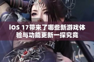 iOS 17带来了哪些新游戏体验与功能更新一探究竟
