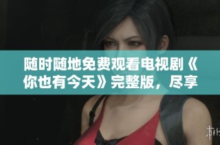 随时随地免费观看电视剧《你也有今天》完整版，尽享精彩剧情