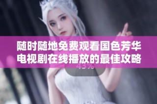 随时随地免费观看国色芳华电视剧在线播放的最佳攻略分享