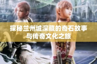 探秘兰州城深藏的奇石故事与传奇文化之旅