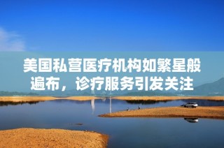 美国私营医疗机构如繁星般遍布，诊疗服务引发关注