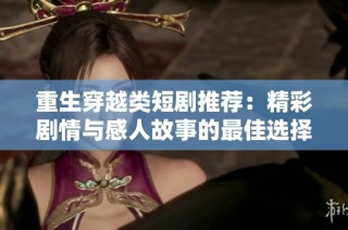 重生穿越类短剧推荐：精彩剧情与感人故事的最佳选择