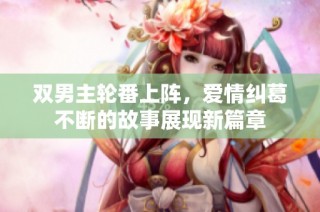双男主轮番上阵，爱情纠葛不断的故事展现新篇章