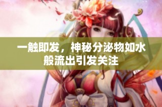 一触即发，神秘分泌物如水般流出引发关注