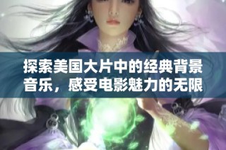 探索美国大片中的经典背景音乐，感受电影魅力的无限延伸