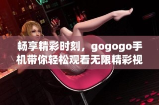 畅享精彩时刻，gogogo手机带你轻松观看无限精彩视频