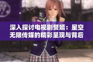 深入探讨电视剧赘婿：星空无限传媒的精彩呈现与背后故事