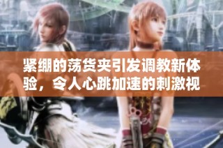 紧绷的荡货夹引发调教新体验，令人心跳加速的刺激视频