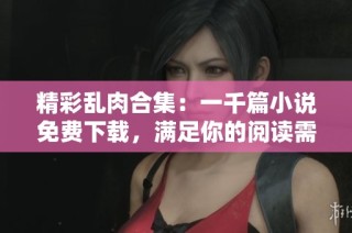 精彩乱肉合集：一千篇小说免费下载，满足你的阅读需求