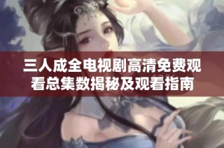 三人成全电视剧高清免费观看总集数揭秘及观看指南