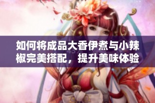 如何将成品大香伊煮与小辣椒完美搭配，提升美味体验