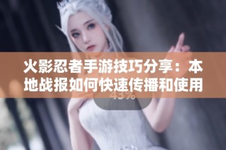 火影忍者手游技巧分享：本地战报如何快速传播和使用