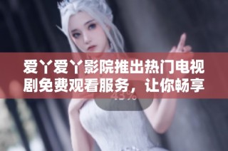 爱丫爱丫影院推出热门电视剧免费观看服务，让你畅享精彩剧情
