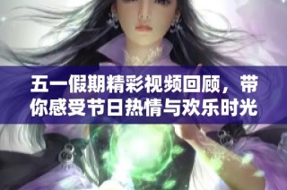 五一假期精彩视频回顾，带你感受节日热情与欢乐时光