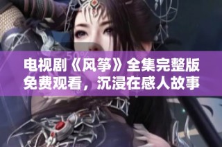 电视剧《风筝》全集完整版免费观看，沉浸在感人故事中