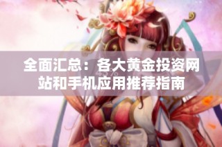 全面汇总：各大黄金投资网站和手机应用推荐指南