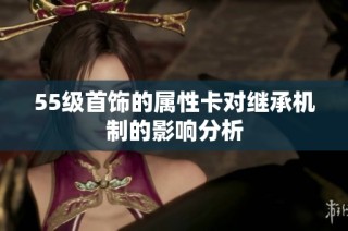 55级首饰的属性卡对继承机制的影响分析
