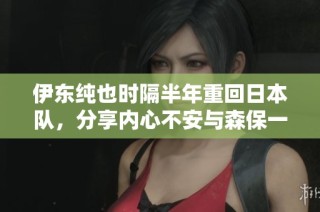 伊东纯也时隔半年重回日本队，分享内心不安与森保一的沟通心得