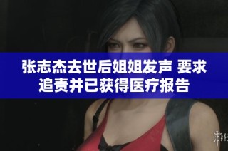 张志杰去世后姐姐发声 要求追责并已获得医疗报告