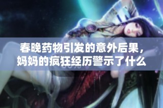 春晚药物引发的意外后果，妈妈的疯狂经历警示了什么