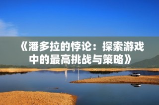 《潘多拉的悖论：探索游戏中的最高挑战与策略》